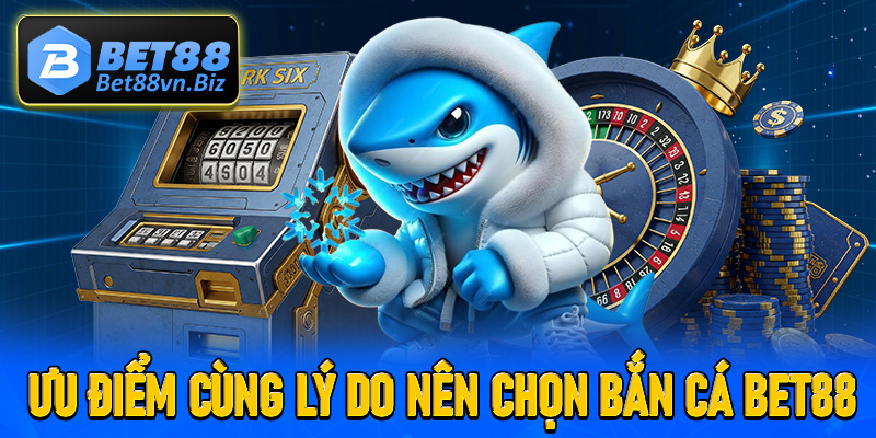 Những ưu điểm cùng lý do anh chị em cược thủ nên chọn sảnh bắn cá Bet88